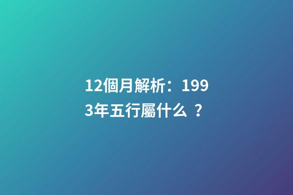 12個月解析：1993年五行屬什么？